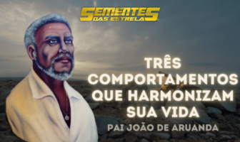 Pai João de Aruanda – “Três comportamentos que harmonizam sua vida. Sua missão na Terra”